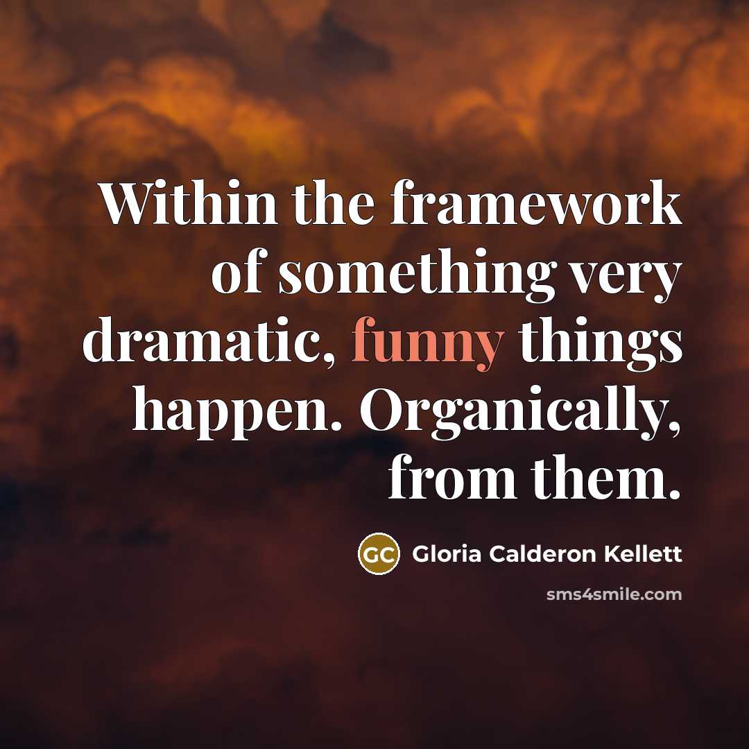 “Within the framework of something very dramatic, funny things happen.…” quote by Gloria Calderon Kellett
