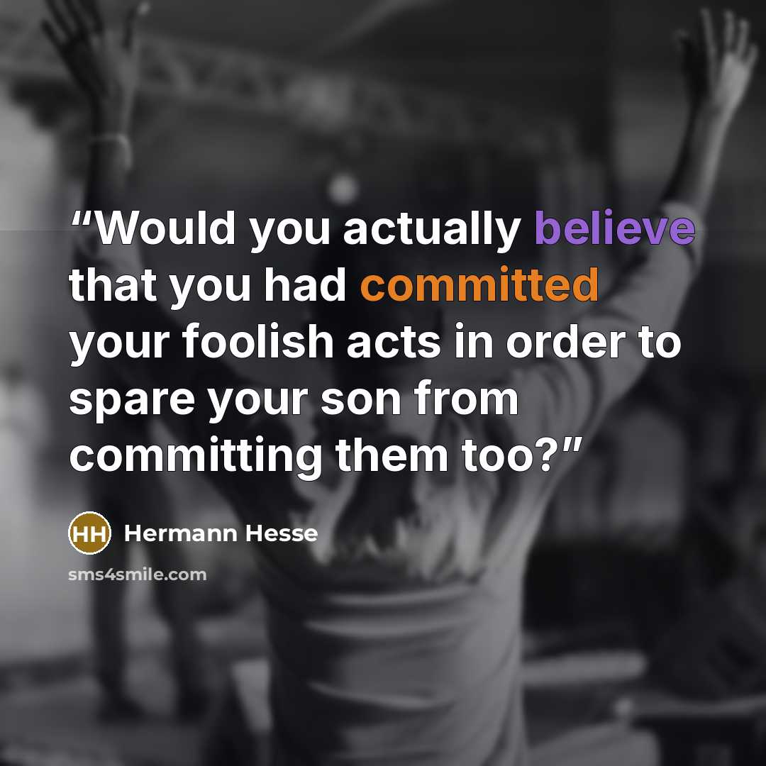 “Would you actually believe that you had committed your foolish acts in order to spare your son from committing them too?” quote by Hermann Hesse