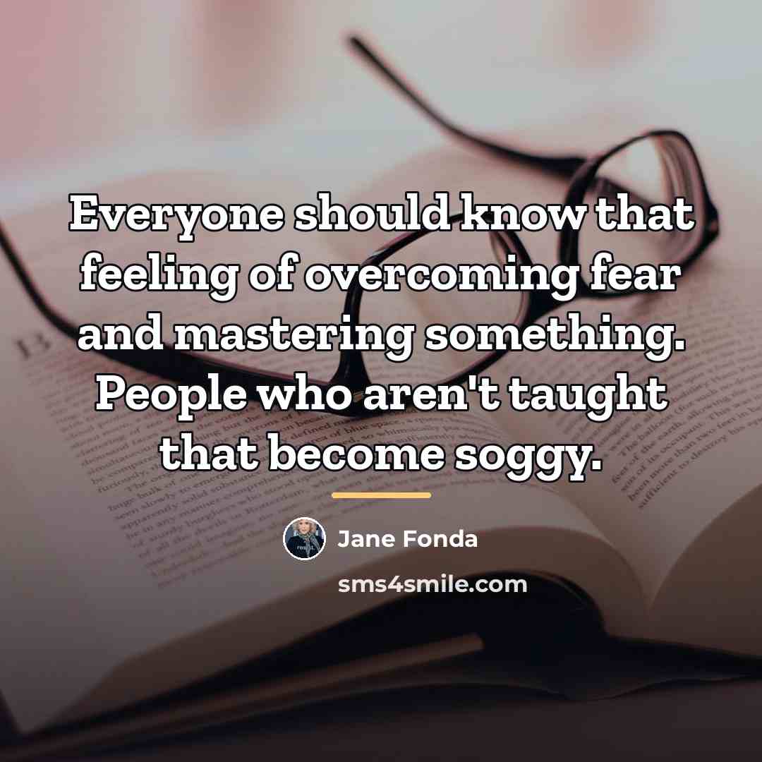 “Everyone should know that feeling of overcoming fear and mastering…” quote by Jane Fonda