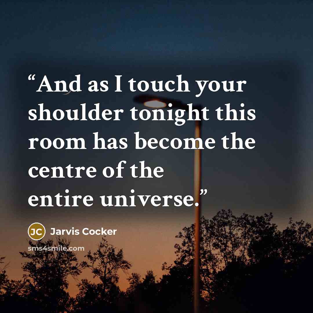 “And as I touch your shoulder tonight this room has become the centre of the entire universe.” quote by Jarvis Cocker