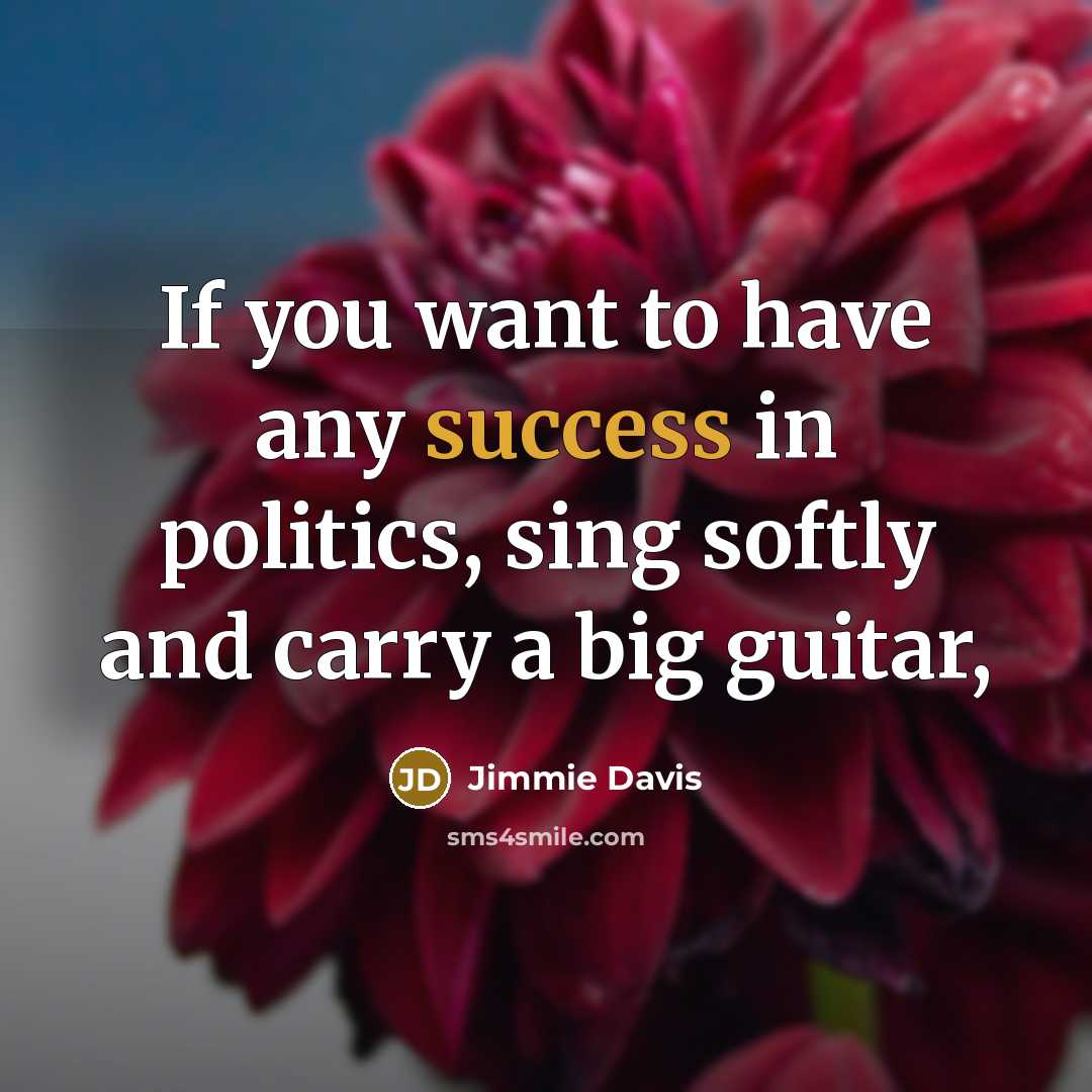 “If you want to have any success in politics, sing…” quote by Jimmie Davis