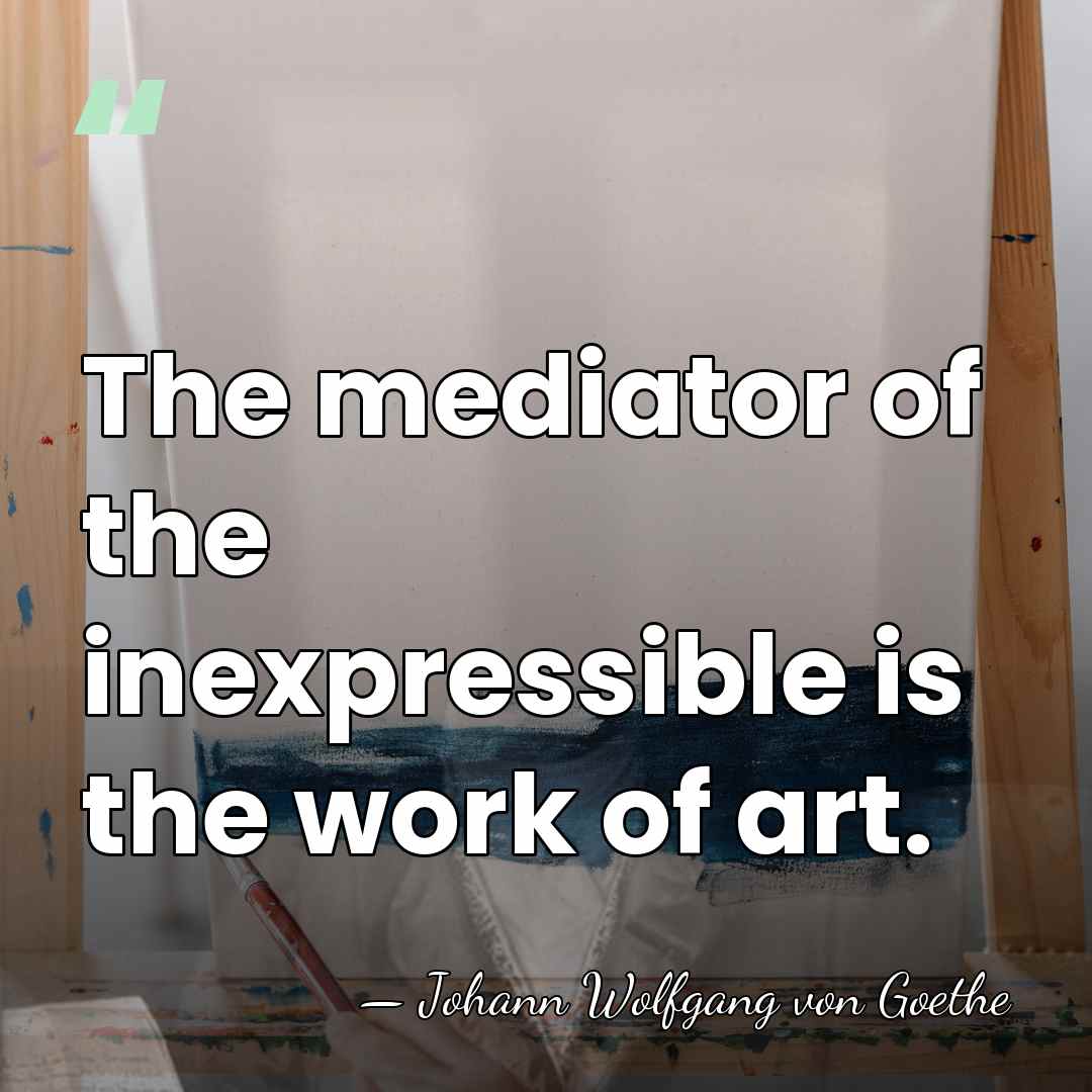 The mediator of the inexpressible is the work of art. - Johann Wolfgang von Goethe