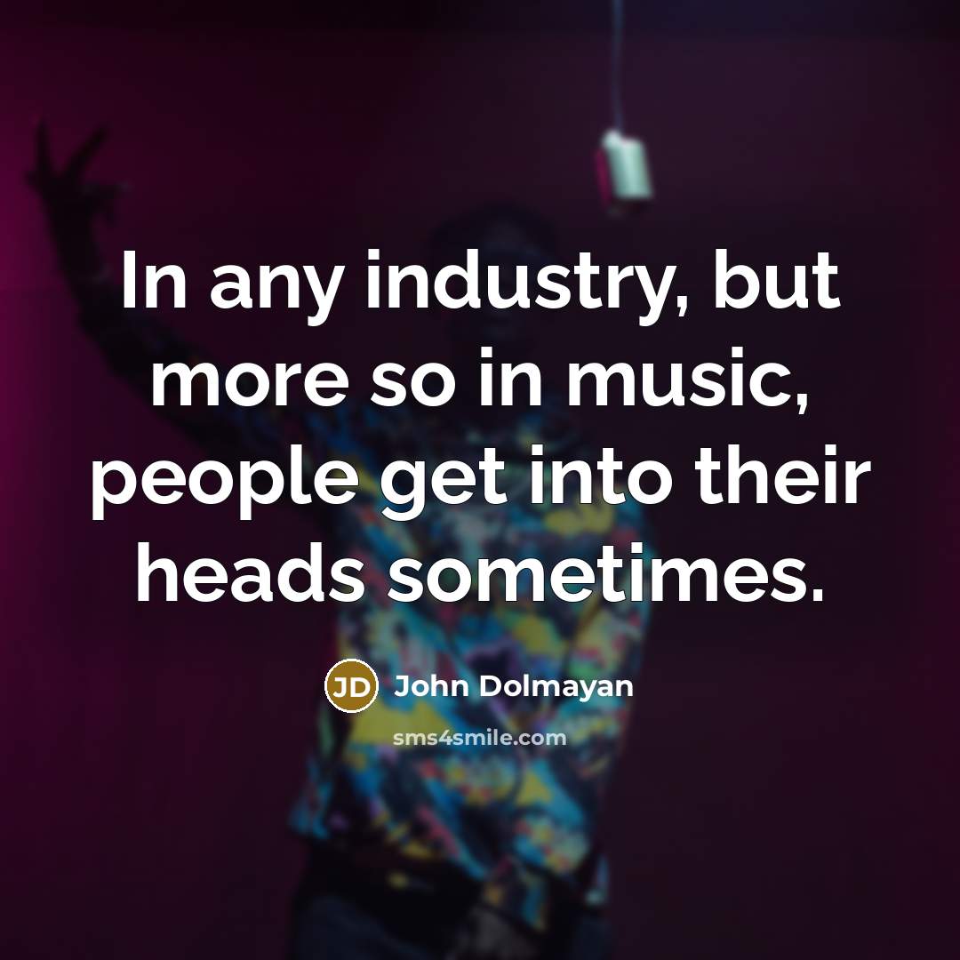 “In any industry, but more so in music, people get into their heads sometimes.” quote by John Dolmayan