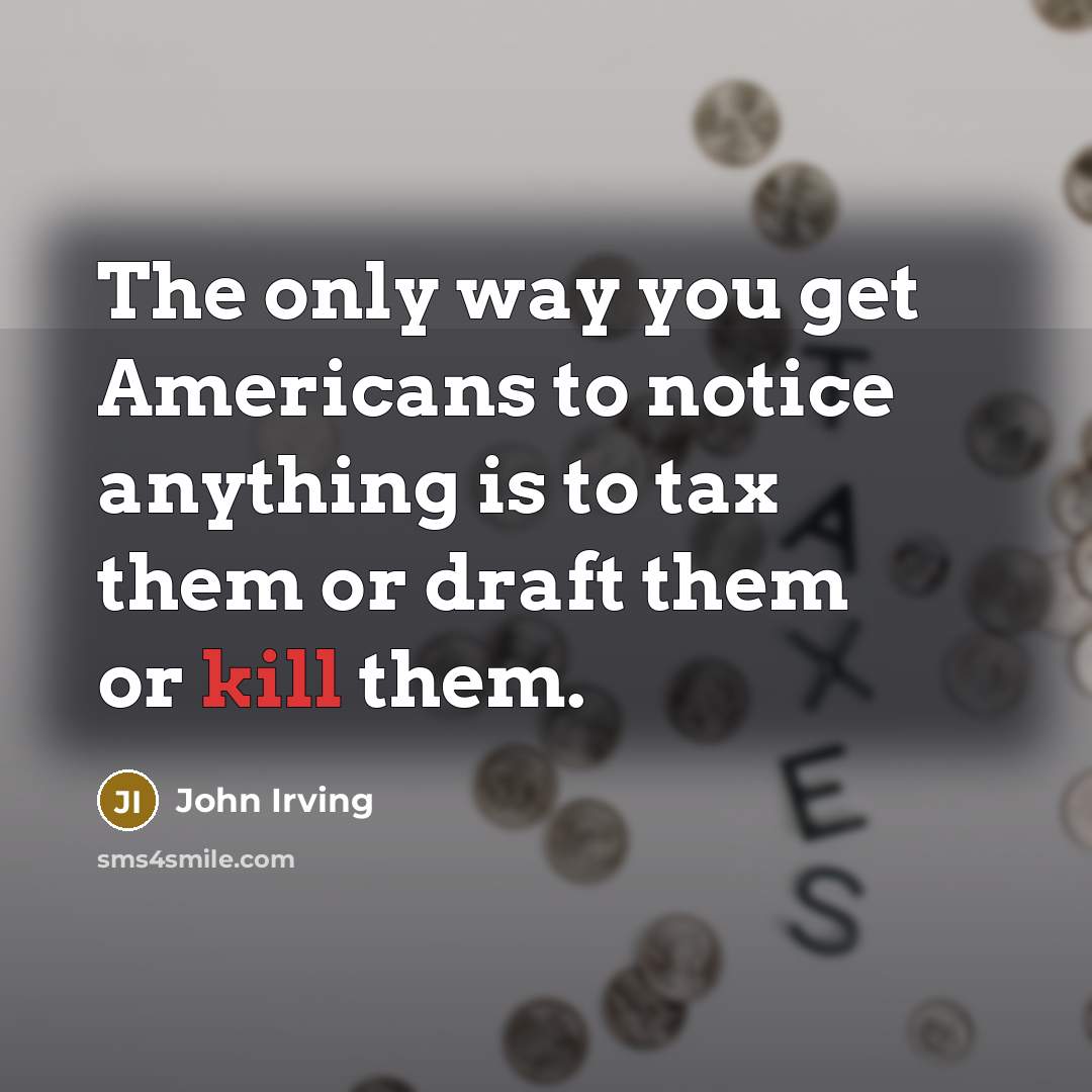 “The only way you get Americans to notice anything is to tax them or draft them or kill them.” quote by John Irving