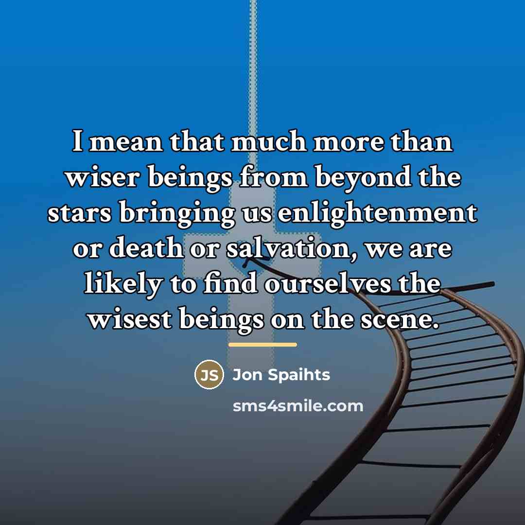 “I mean that much more than wiser beings from beyond…” quote by Jon Spaihts