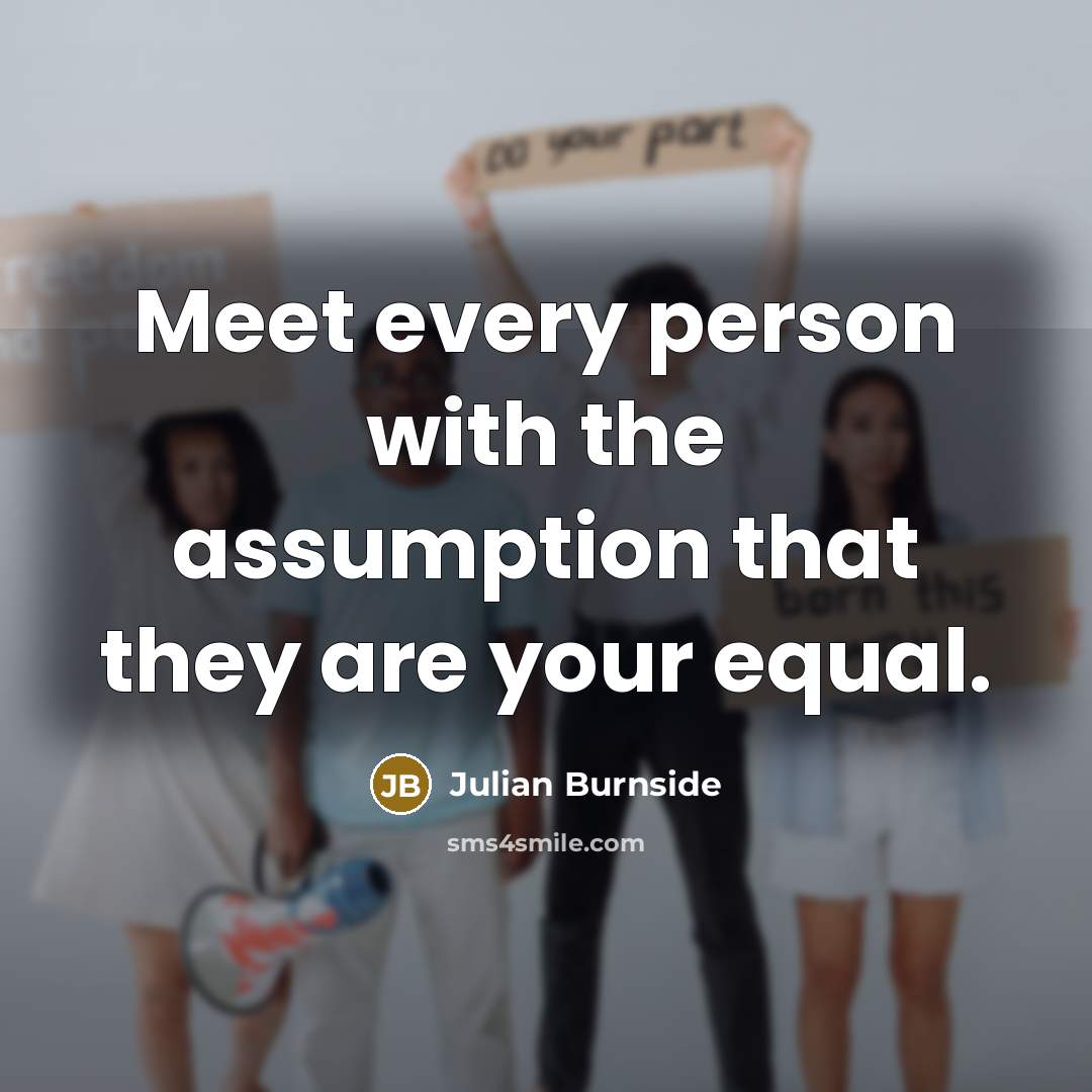 “Meet every person with the assumption that they are your…” quote by Julian Burnside