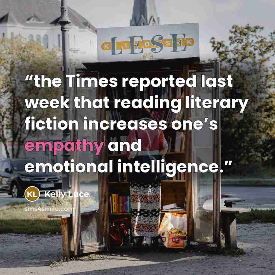 “the Times reported last week that reading literary fiction increases one’s empathy and emotional intelligence.” quote by Kelly Luce
