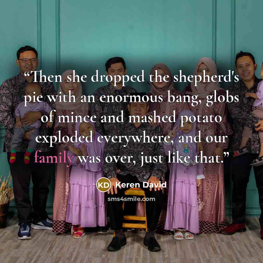 “Then she dropped the shepherd's pie with an enormous bang, globs of mince and mashed potato exploded everywhere, and our family was over, just like that.” quote by Keren David