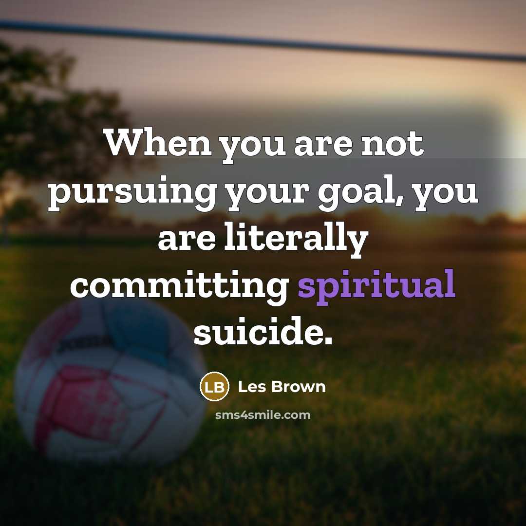 “When you are not pursuing your goal, you are literally committing spiritual suicide.” quote by Les Brown