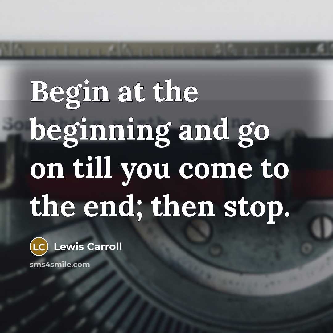 “Begin at the beginning and go on till you come…” quote by Lewis Carroll