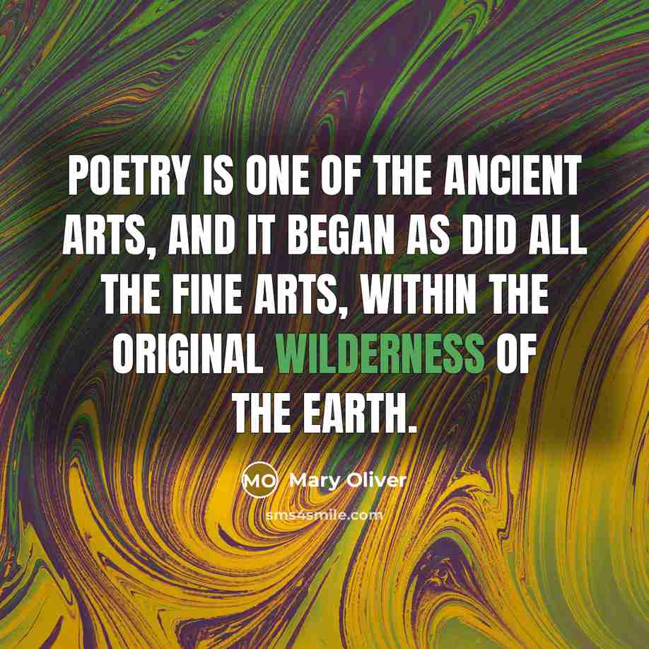 “Poetry is one of the ancient arts, and it began as did all the fine arts, within the original wilderness of the earth.” quote by Mary Oliver