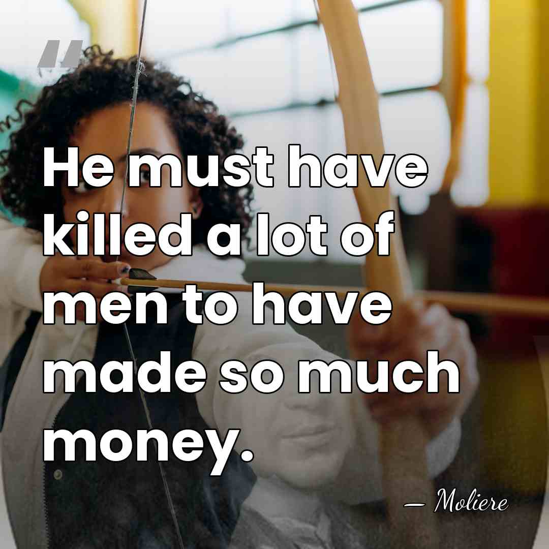 He must have killed a lot of men to have made so&hellip; - Moliere