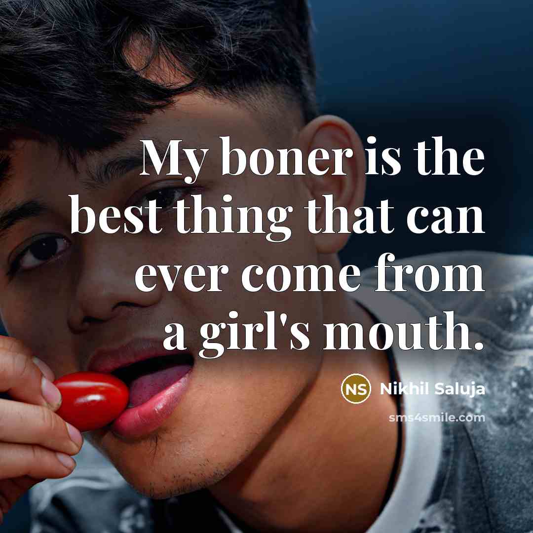 “My boner is the best thing that can ever come…” quote by Nikhil Saluja