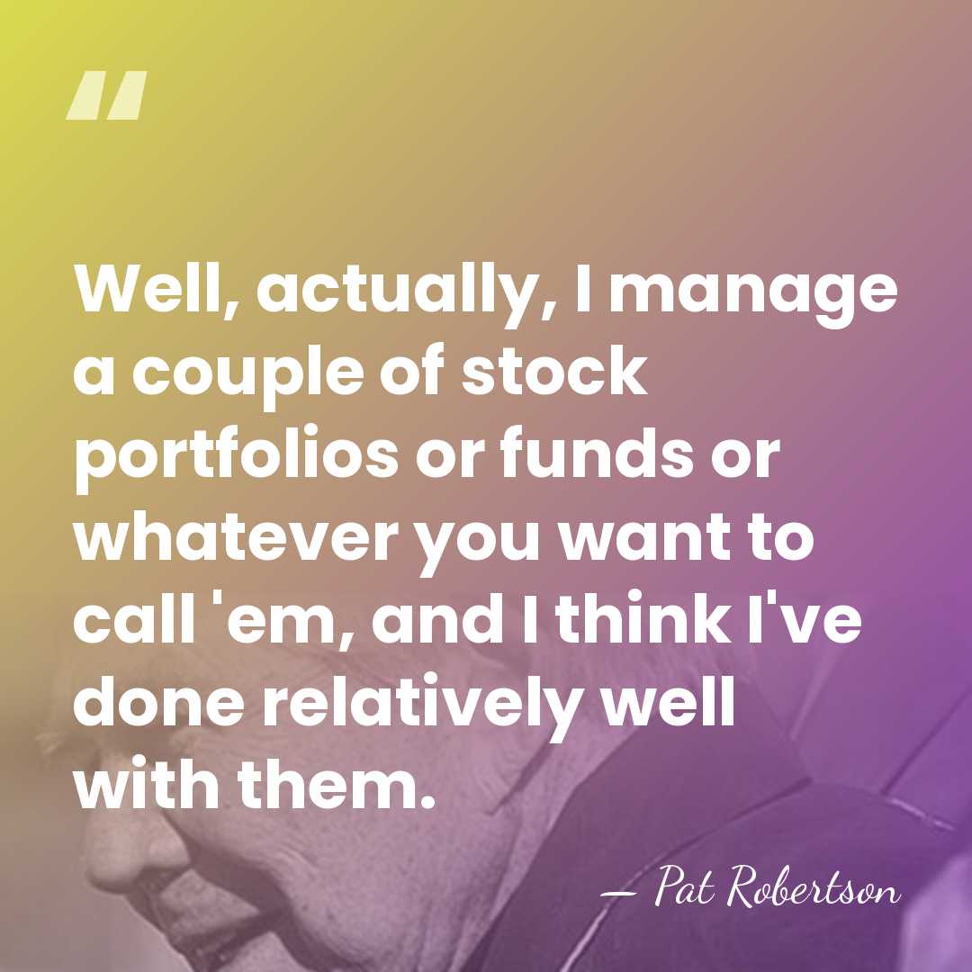 Well, actually, I manage a couple of stock portfolios or funds or&hellip; - Pat Robertson