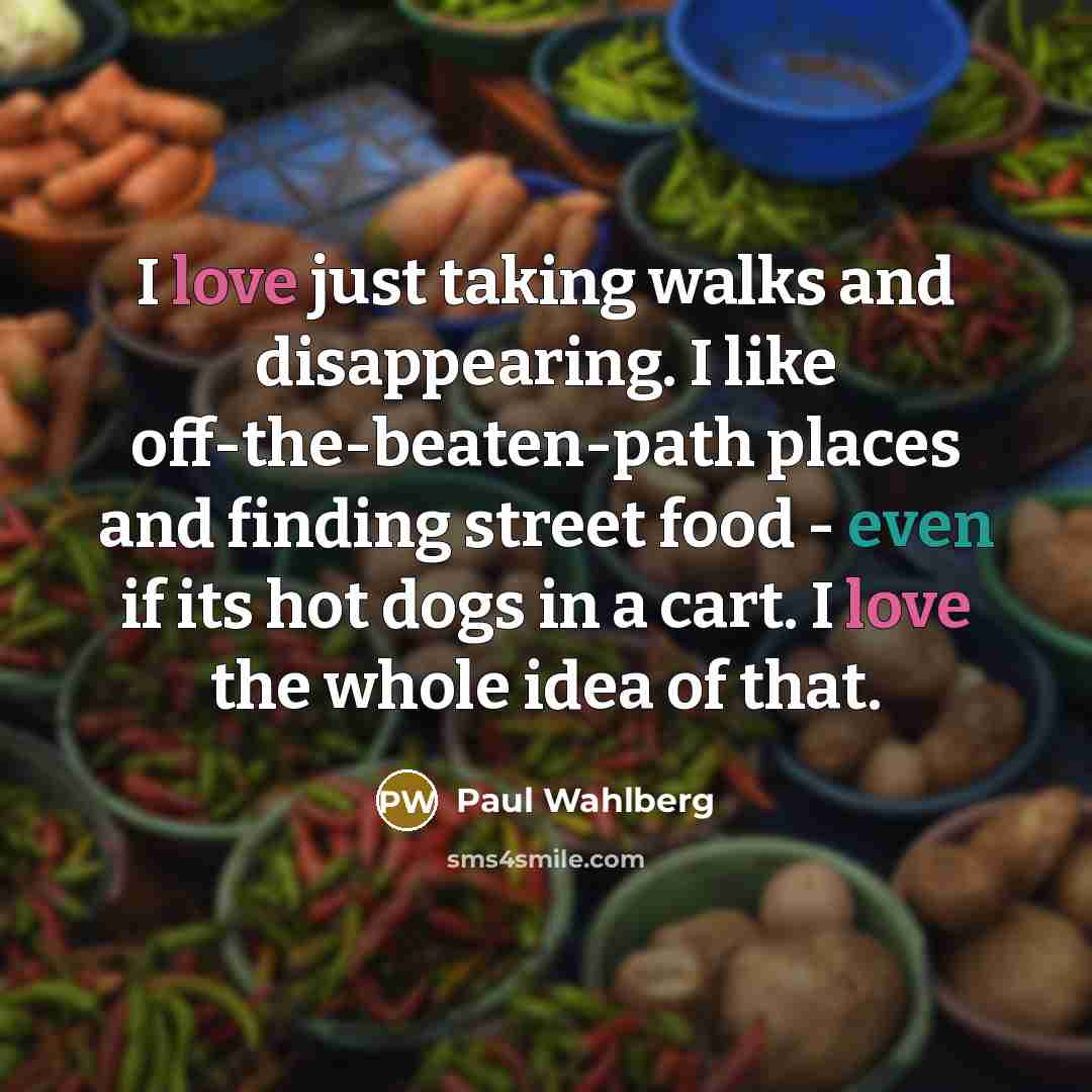 “I love just taking walks and disappearing. I like off-the-beaten-path places and finding street food - even if its hot dogs in a cart. I love the whole idea of that.” quote by Paul Wahlberg