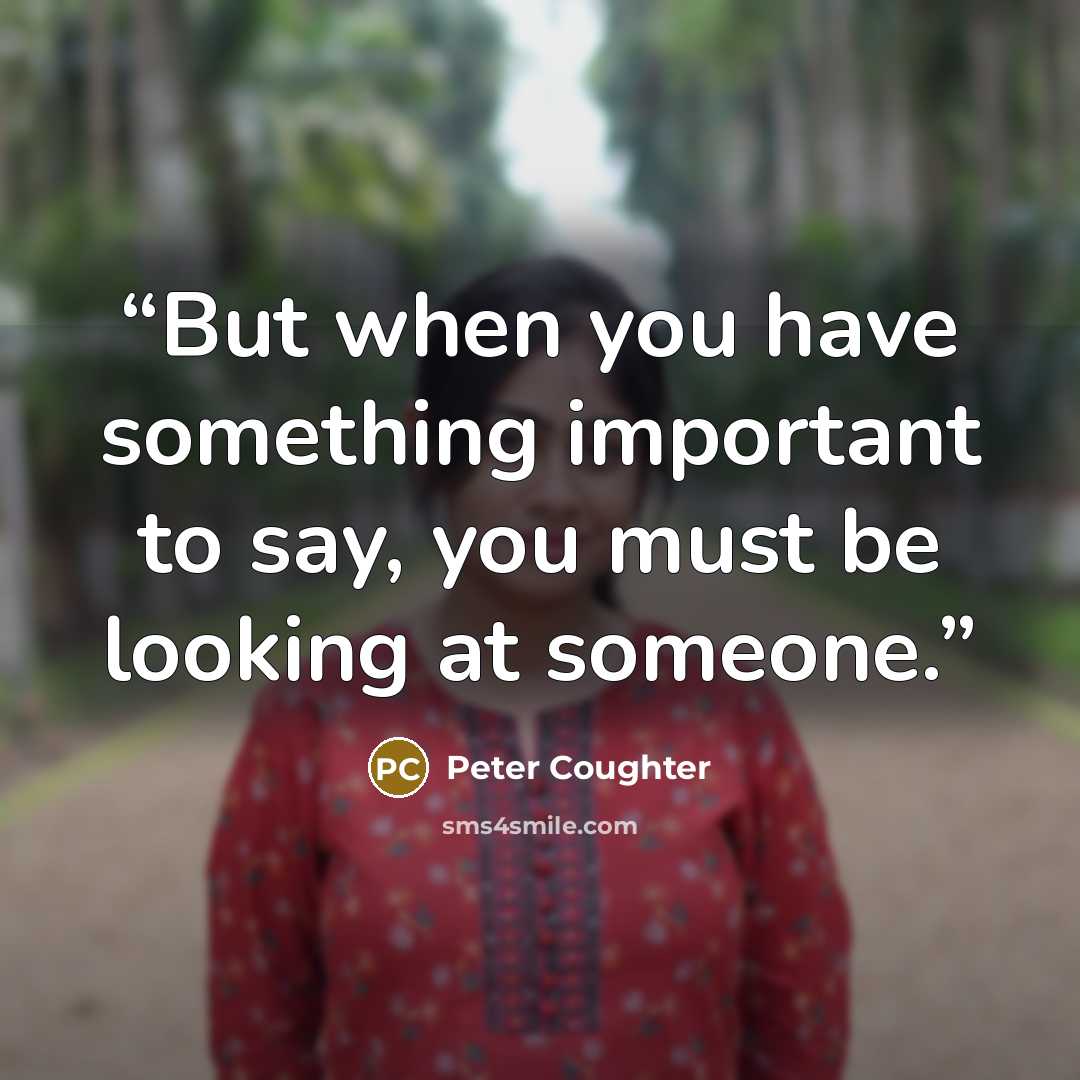 “But when you have something important to say, you must be looking at someone.” quote by Peter Coughter