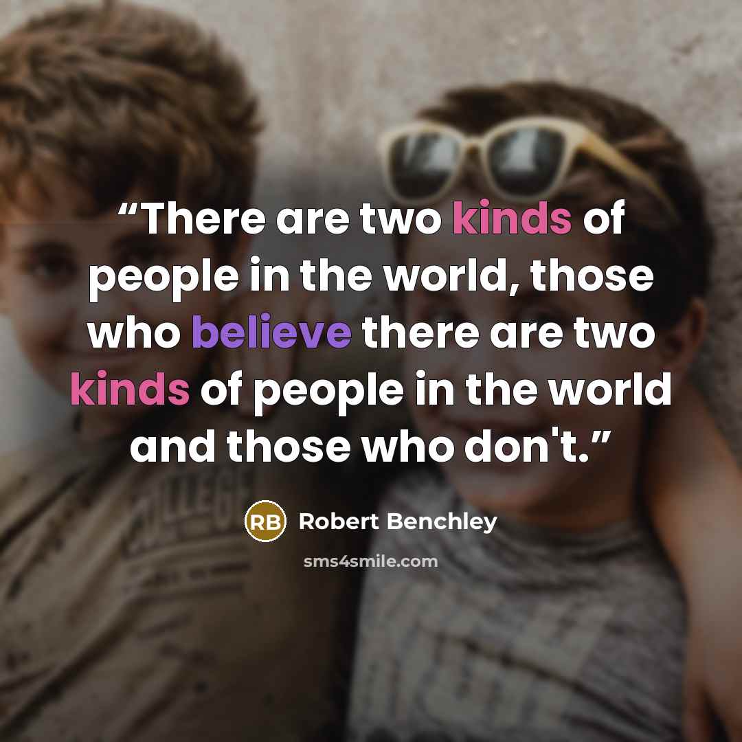 “There are two kinds of people in the world, those who believe there are two kinds of people in the world and those who don't.” quote by Robert Benchley