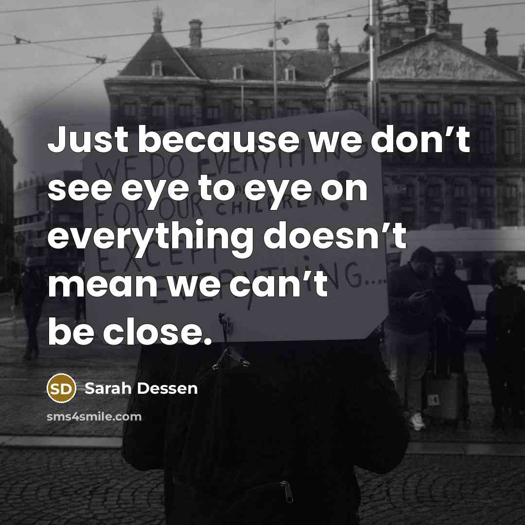 “Just because we don’t see eye to eye on everything doesn’t mean we can’t be close.” quote by Sarah Dessen