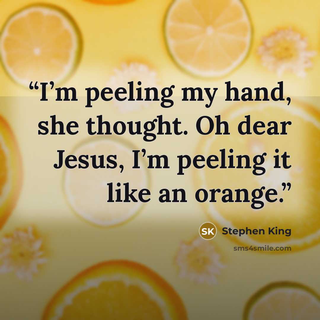 “I’m peeling my hand, she thought. Oh dear Jesus, I’m peeling it like an orange.” quote by Stephen King