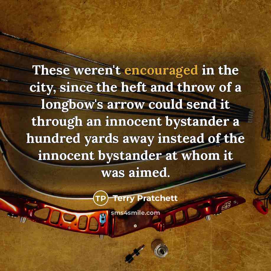 “These weren't encouraged in the city, since the heft and throw of a longbow's arrow could send it through an innocent bystander a hundred yards away instead of the innocent bystander at whom it was aimed.” quote by Terry Pratchett