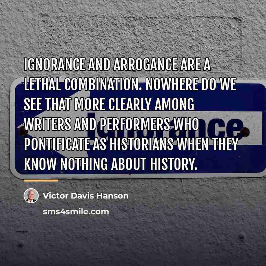 “Ignorance and arrogance are a lethal combination. Nowhere do we…” quote by Victor Davis Hanson
