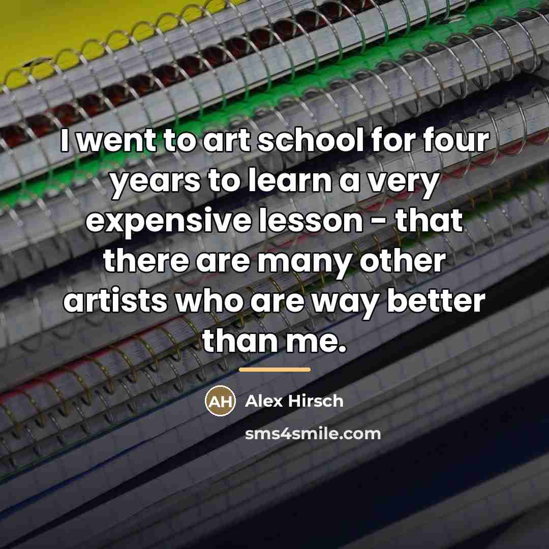 “I went to art school for four years to learn…” quote by Alex Hirsch