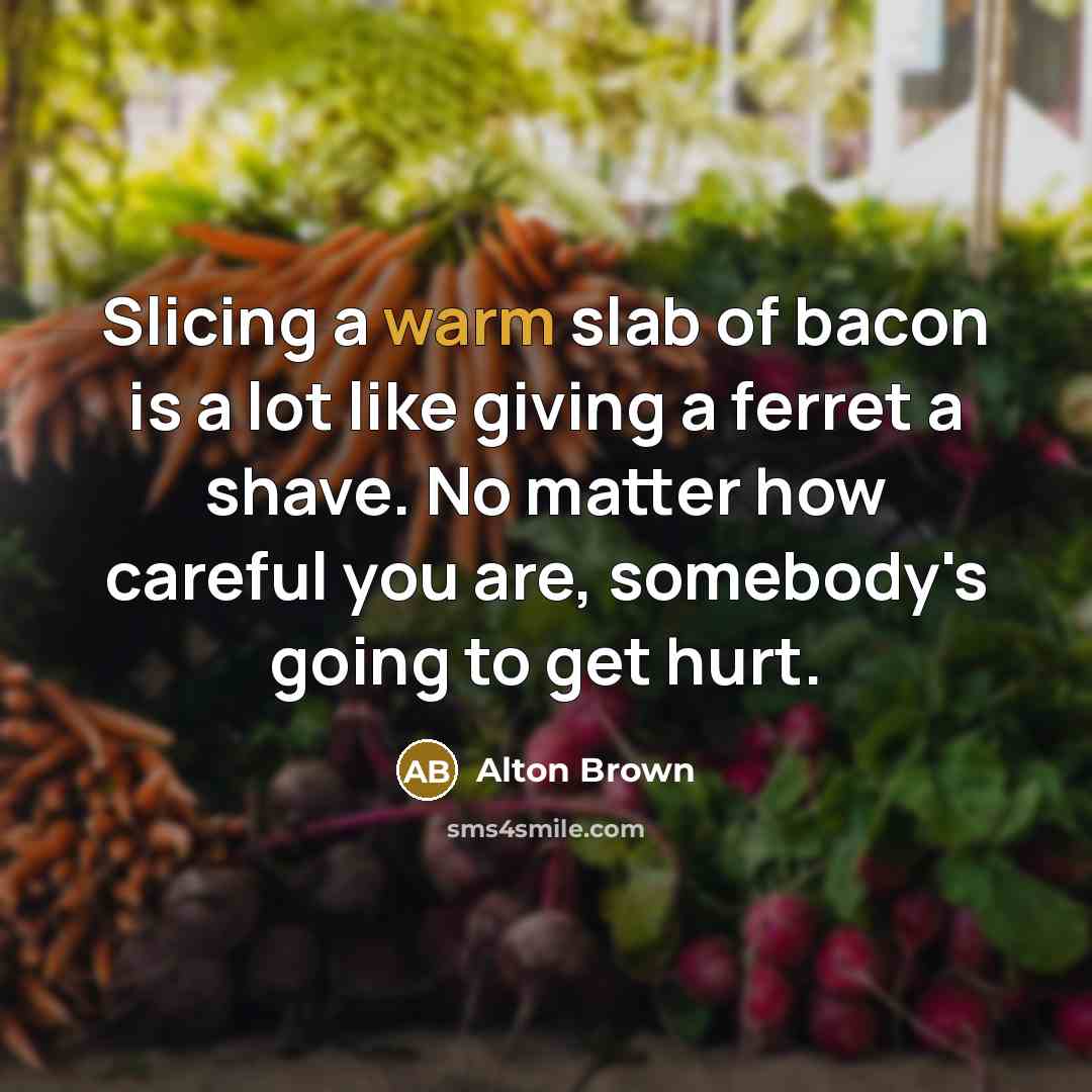 “Slicing a warm slab of bacon is a lot like…” quote by Alton Brown
