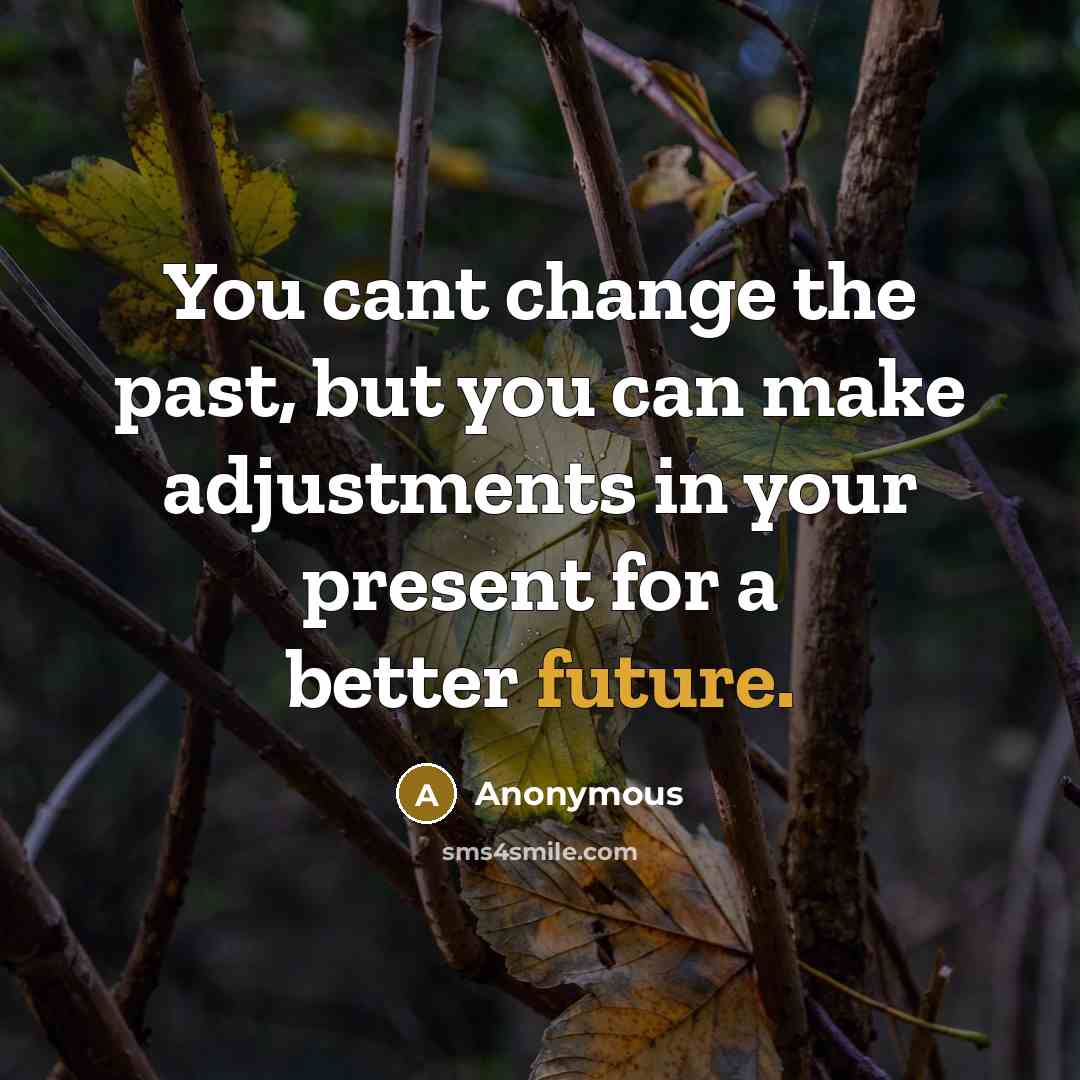 “You cant change the past, but you can make adjustments…” quote by Anonymous