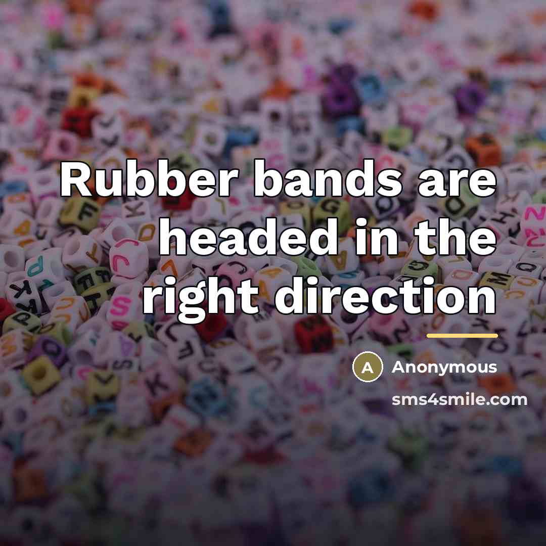“Rubber bands are headed in the right direction…” quote by Anonymous