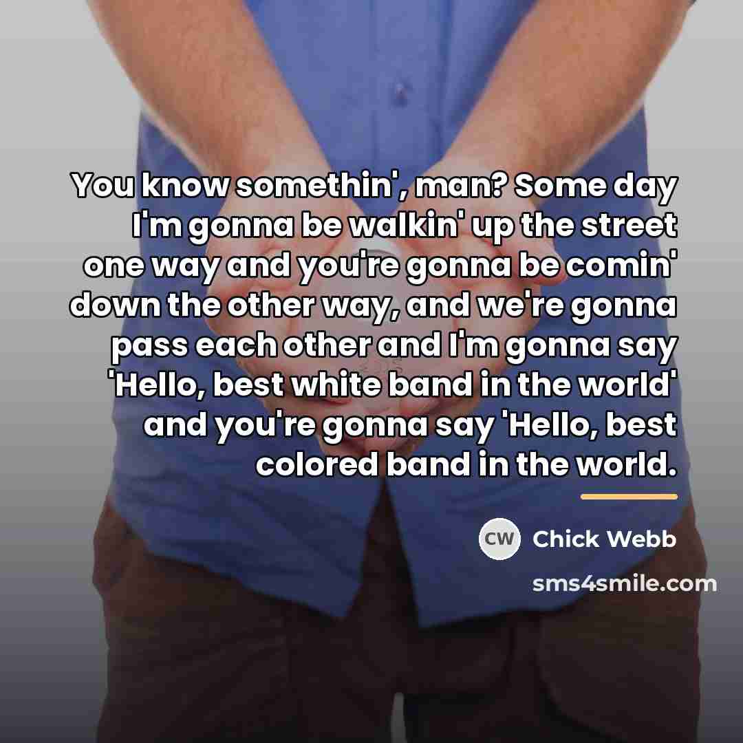 “You know somethin', man? Some day I'm gonna be walkin'…” quote by Chick Webb