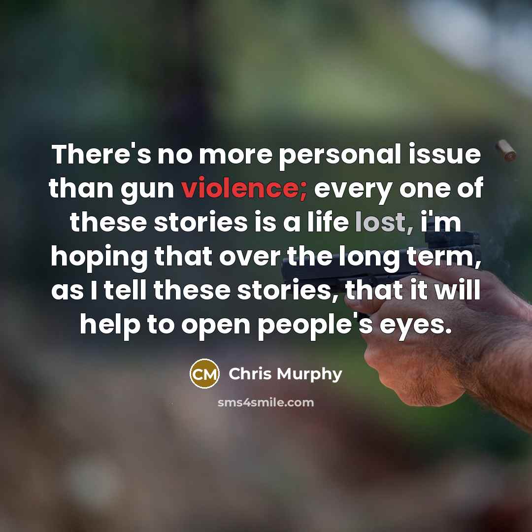“There's no more personal issue than gun violence; every one of these stories is a life lost, i'm hoping that over the long term, as I tell these stories, that it will help to open people's eyes.” quote by Chris Murphy