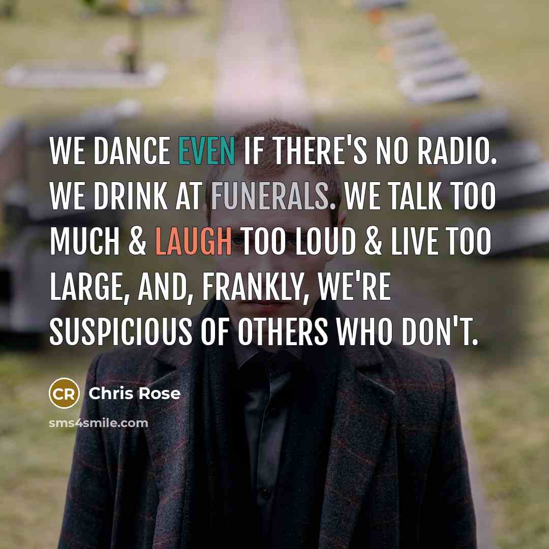 “we dance even if there's no radio. we drink at funerals. we talk too much & laugh too loud & live too large, and, frankly, we're suspicious of others who don't.” quote by Chris Rose