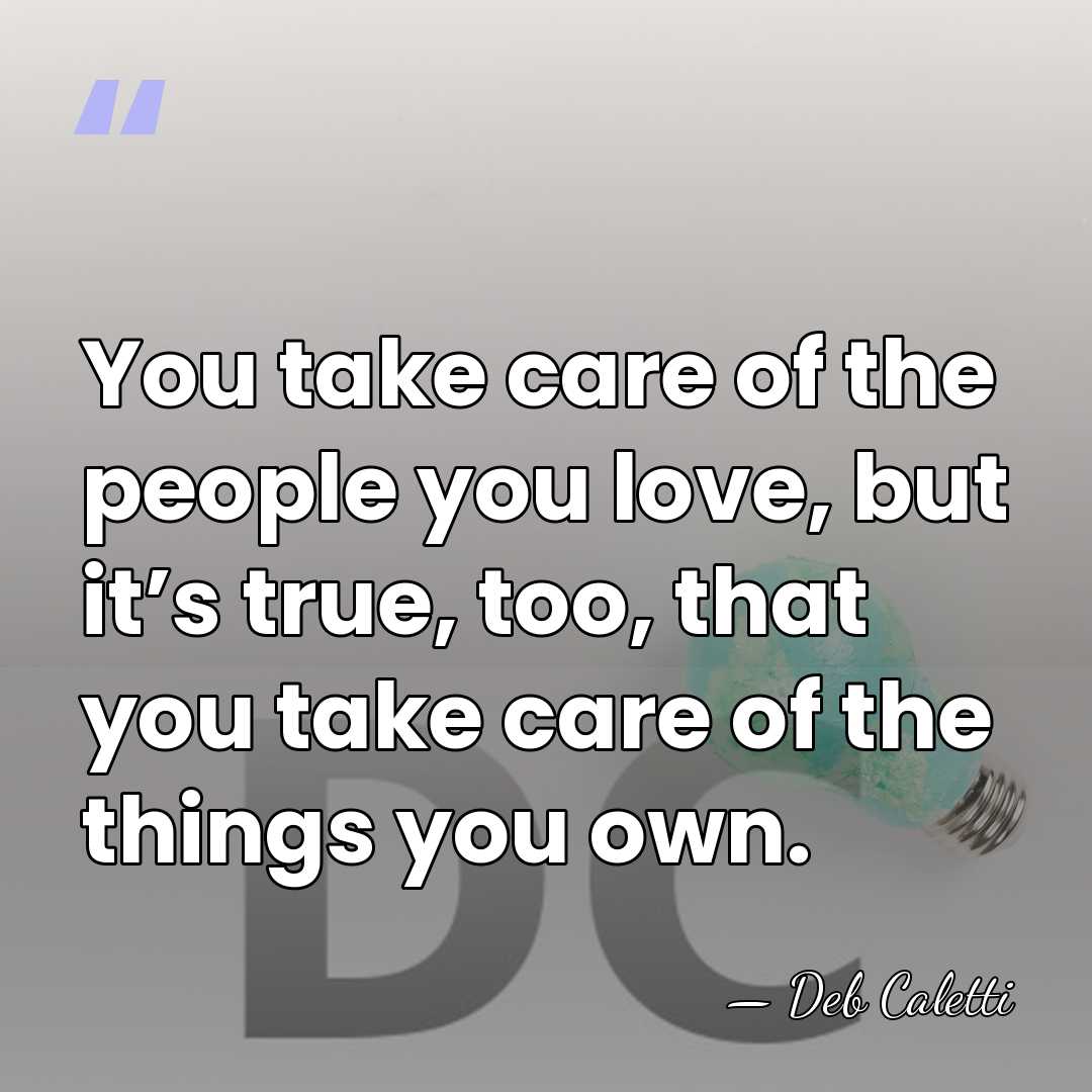 You take care of the people you love, but it’s true, too,&hellip; - Deb Caletti