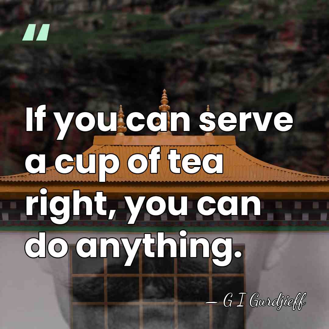 If you can serve a cup of tea right, you can do&hellip; - G I Gurdjieff