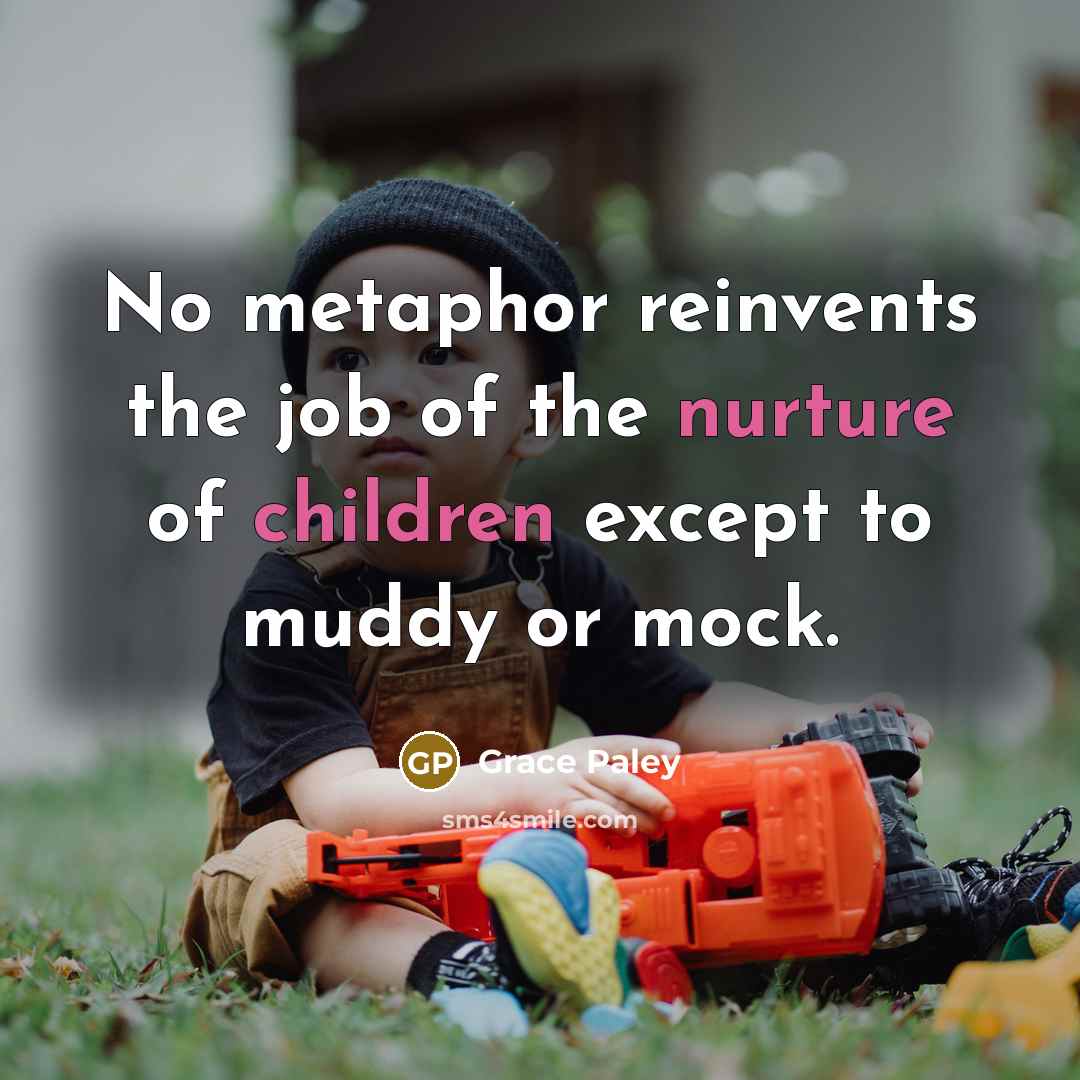 “No metaphor reinvents the job of the nurture of children except to muddy or mock.” quote by Grace Paley