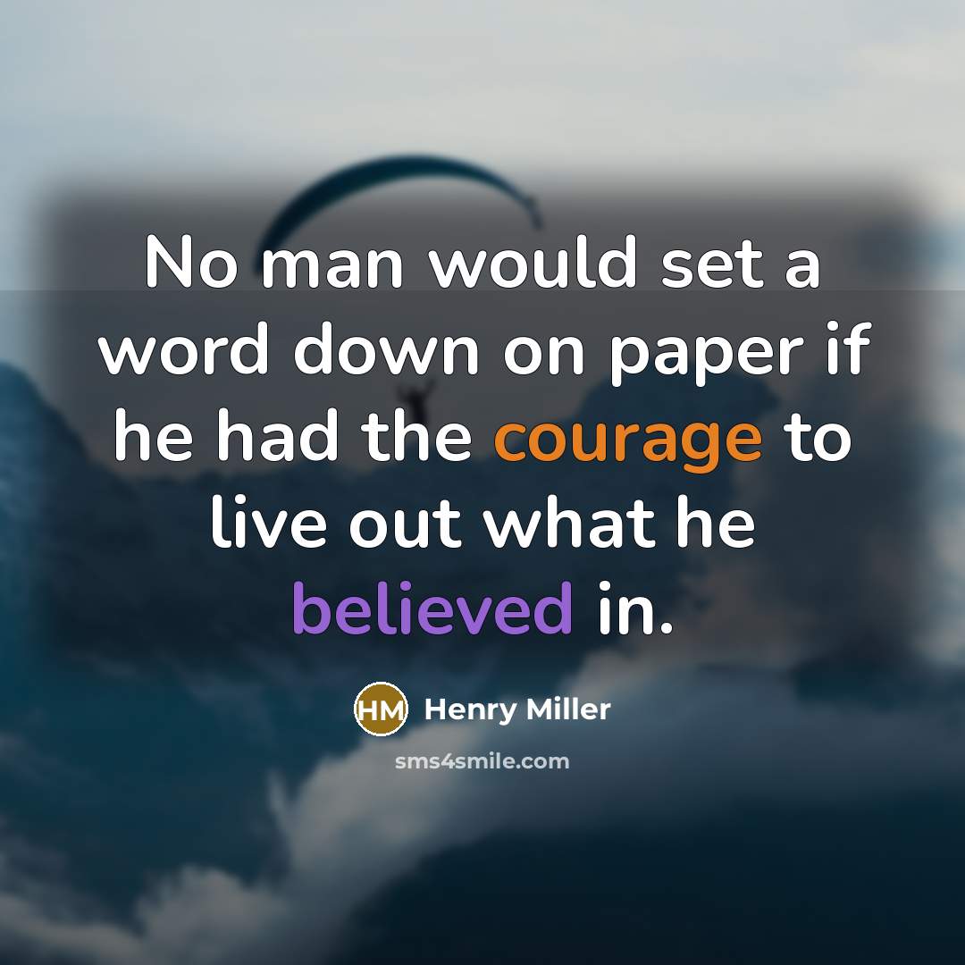 “No man would set a word down on paper if he had the courage to live out what he believed in.” quote by Henry Miller