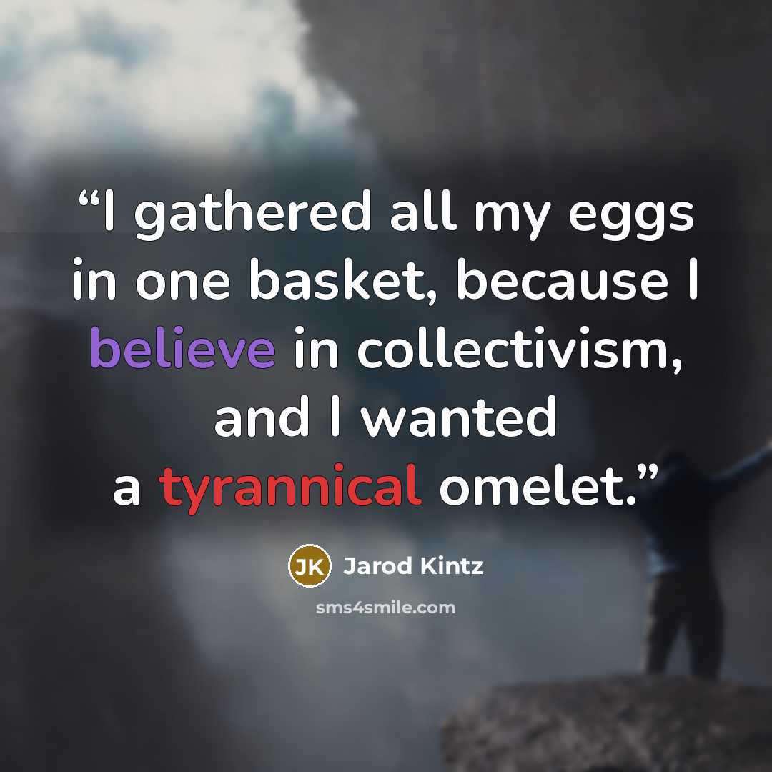 “I gathered all my eggs in one basket, because I believe in collectivism, and I wanted a tyrannical omelet.” quote by Jarod Kintz