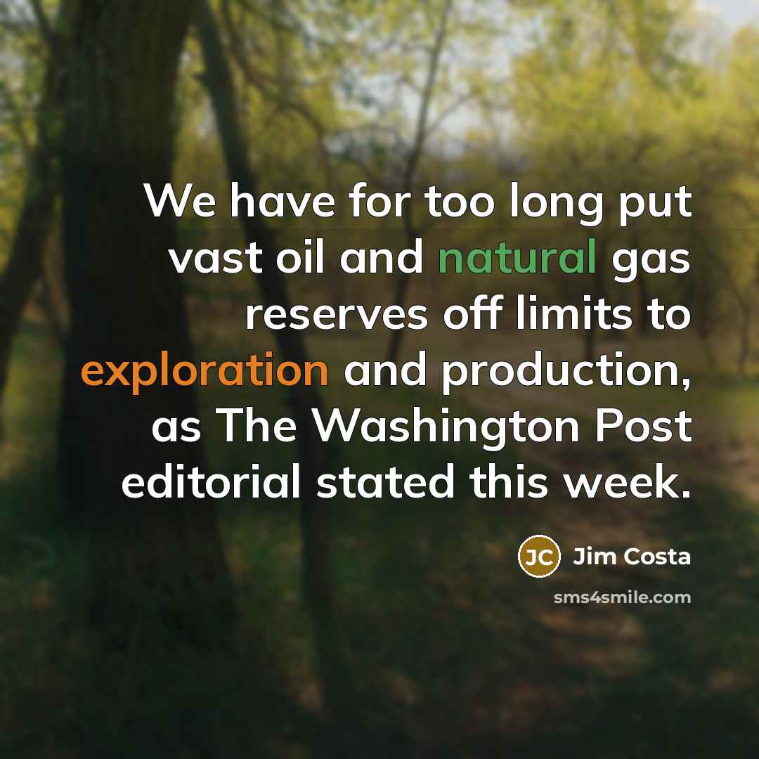 “We have for too long put vast oil and natural gas reserves off limits to exploration and production, as The Washington Post editorial stated this week.” quote by Jim Costa
