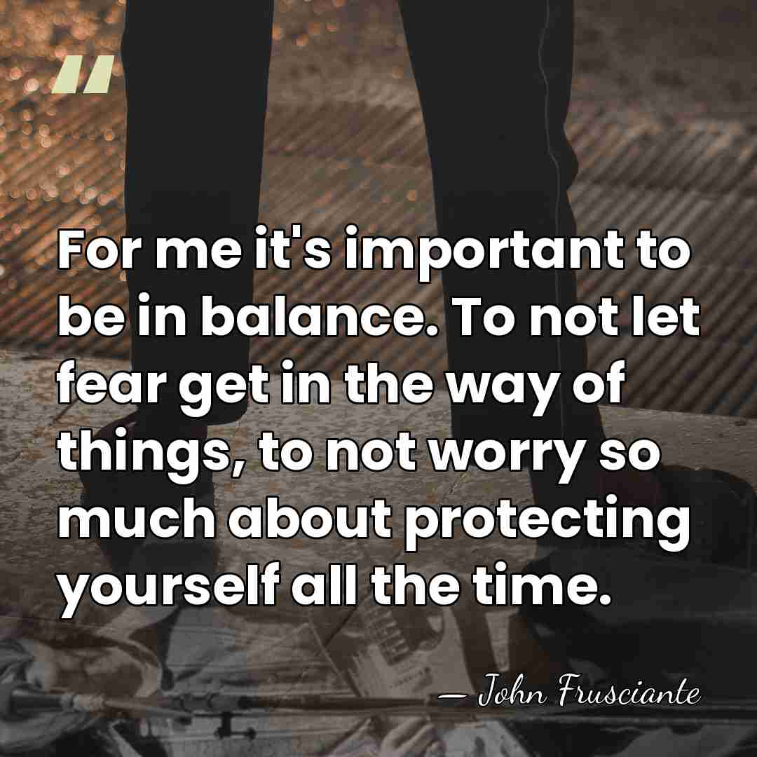For me it's important to be in balance. To not let fear&hellip; - John Frusciante
