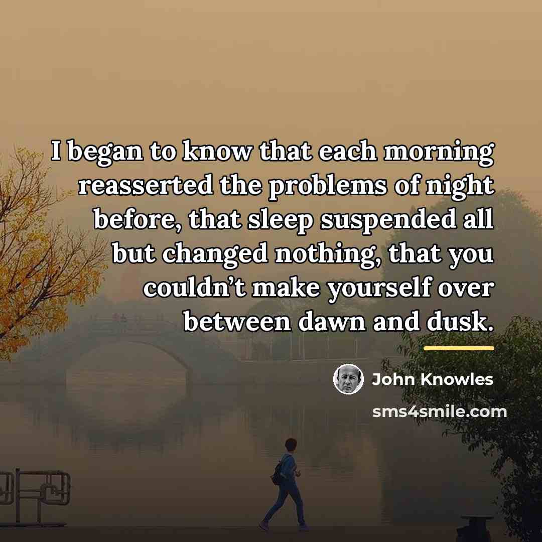 “I began to know that each morning reasserted the problems…” quote by John Knowles