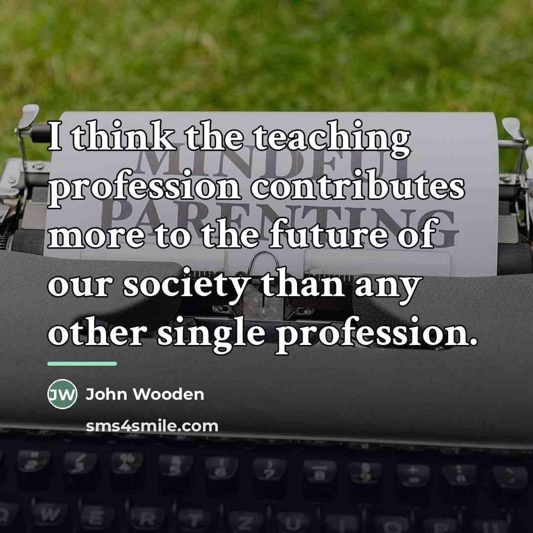 “I think the teaching profession contributes more to the future…” quote by John Wooden