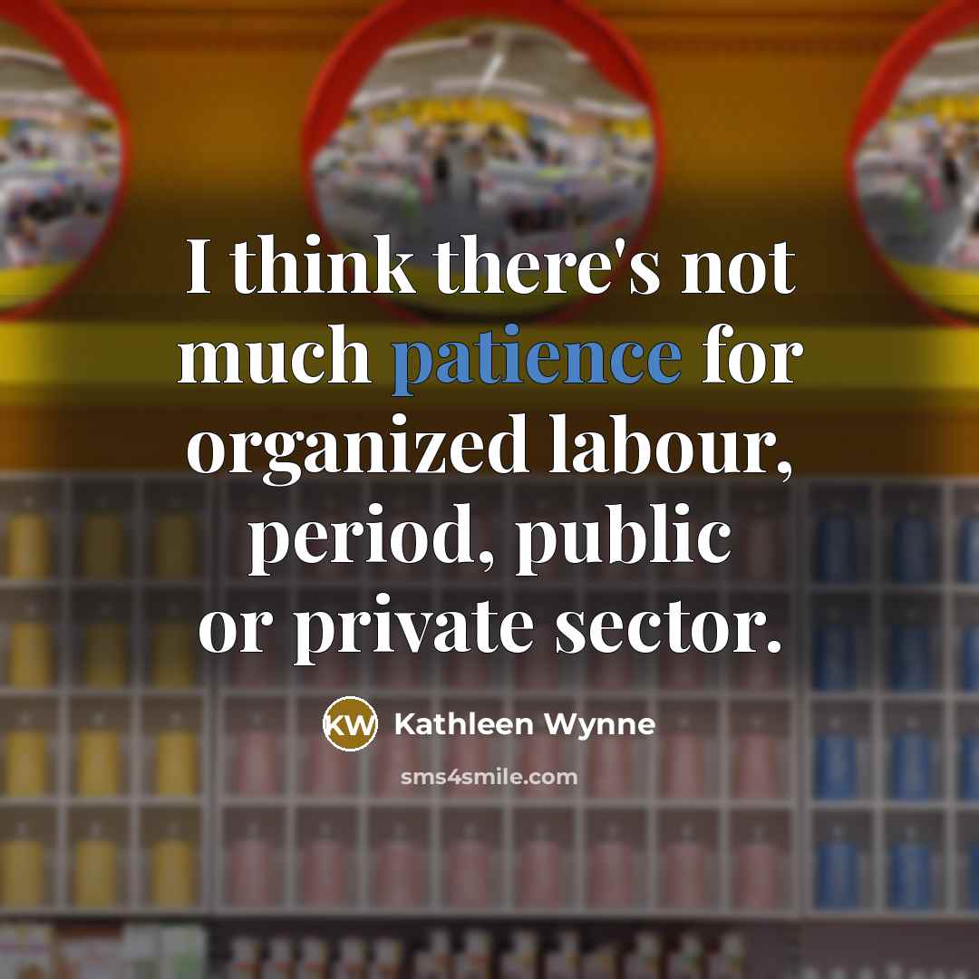 “I think there's not much patience for organized labour, period,…” quote by Kathleen Wynne
