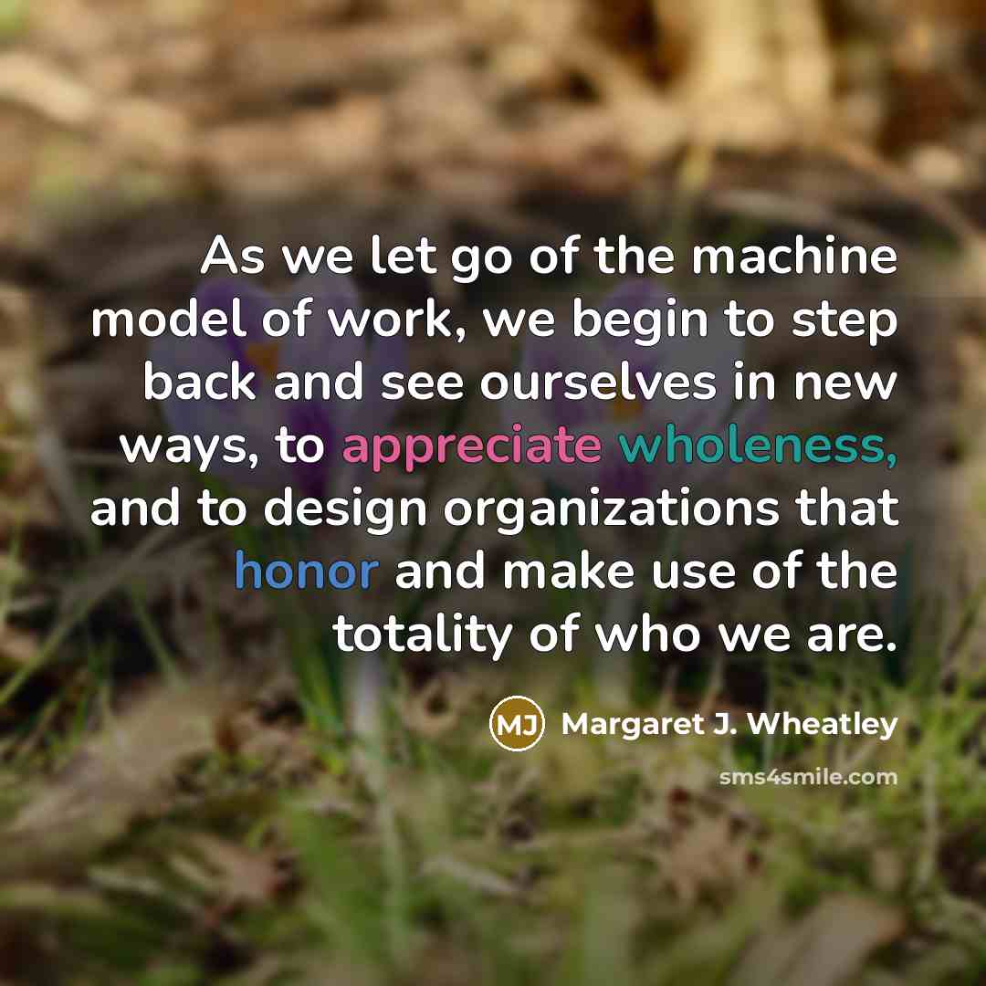 “As we let go of the machine model of work,…” quote by Margaret J. Wheatley