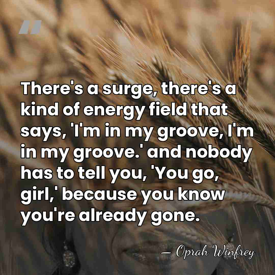 There's a surge, there's a kind of energy field that says, 'I'm&hellip; - Oprah Winfrey