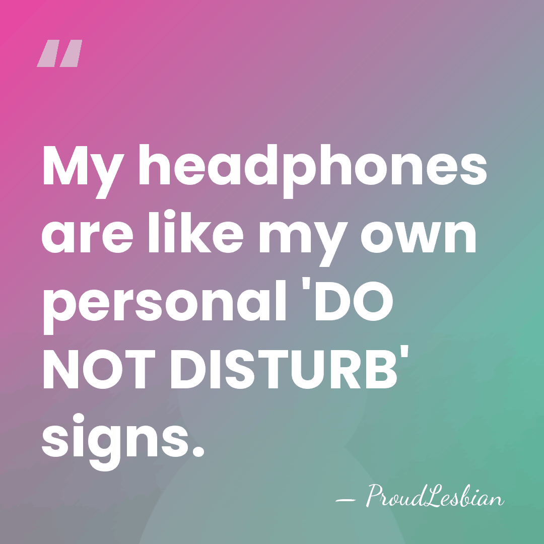 My headphones are like my own personal 'DO NOT DISTURB' signs. - ProudLesbian