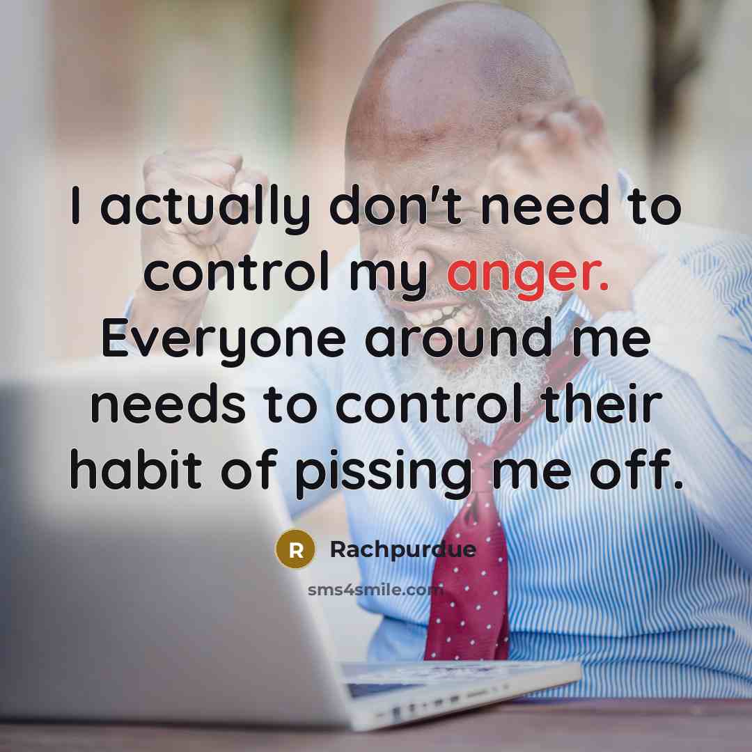 “I actually don't need to control my anger. Everyone around me needs to control their habit of pissing me off.” quote by Rachpurdue