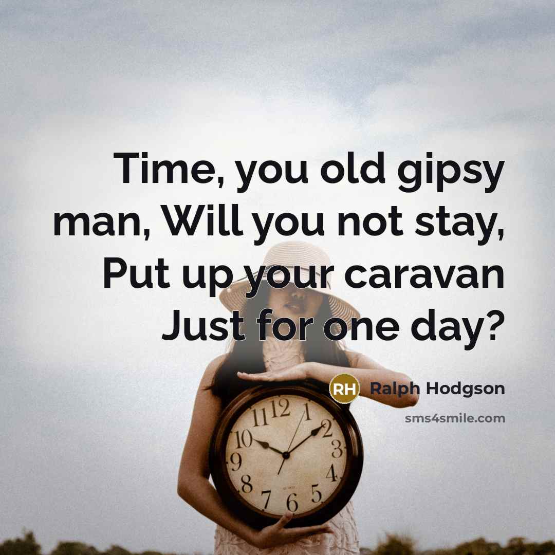 “Time, you old gipsy man, Will you not stay, Put up your caravan Just for one day?” quote by Ralph Hodgson