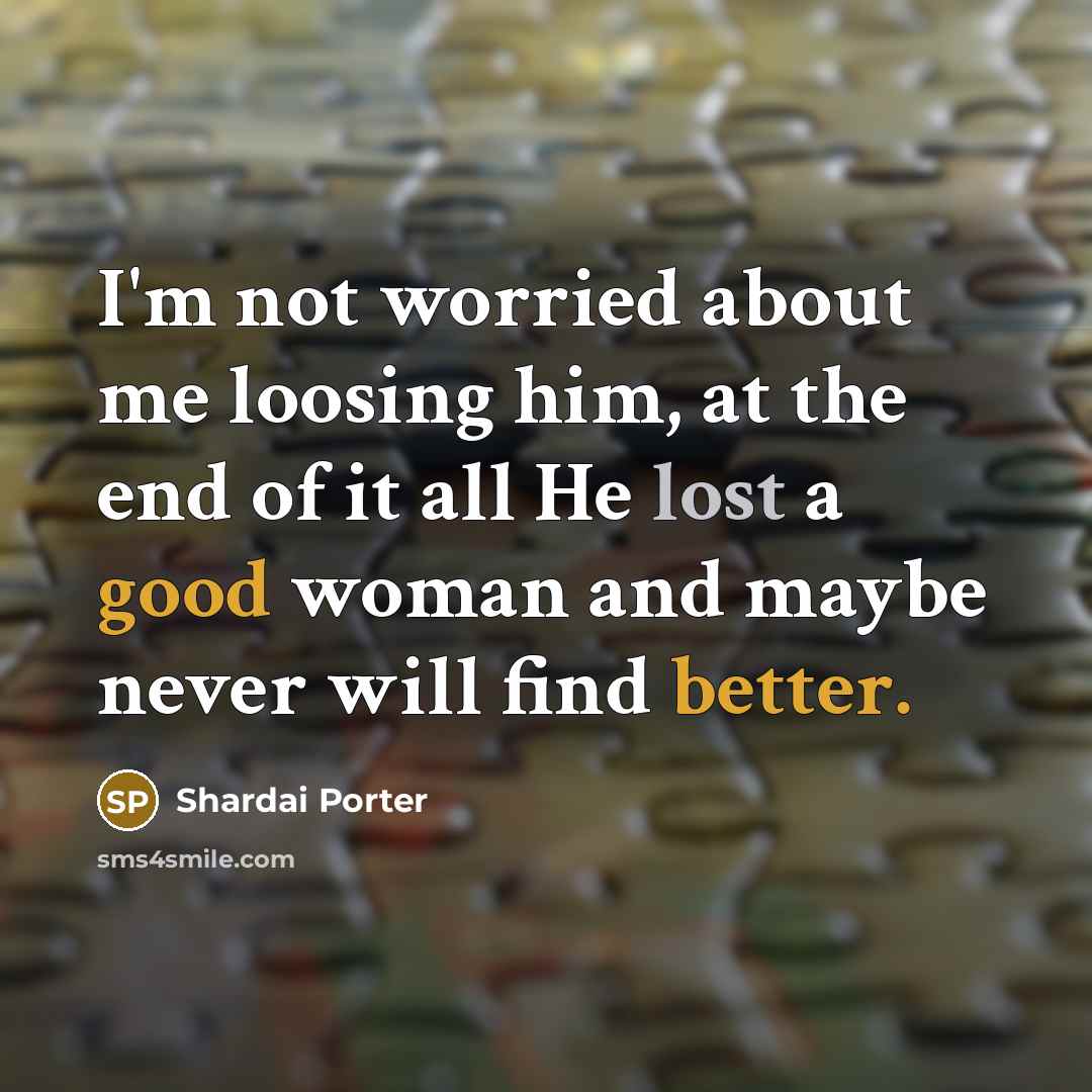“I'm not worried about me loosing him, at the end of it all He lost a good woman and maybe never will find better.” quote by Shardai Porter