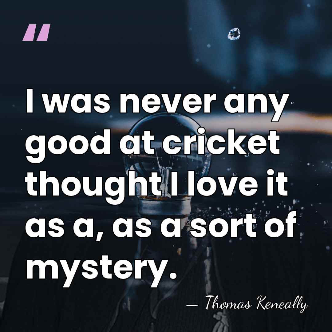 I was never any good at cricket thought I love it as&hellip; - Thomas Keneally
