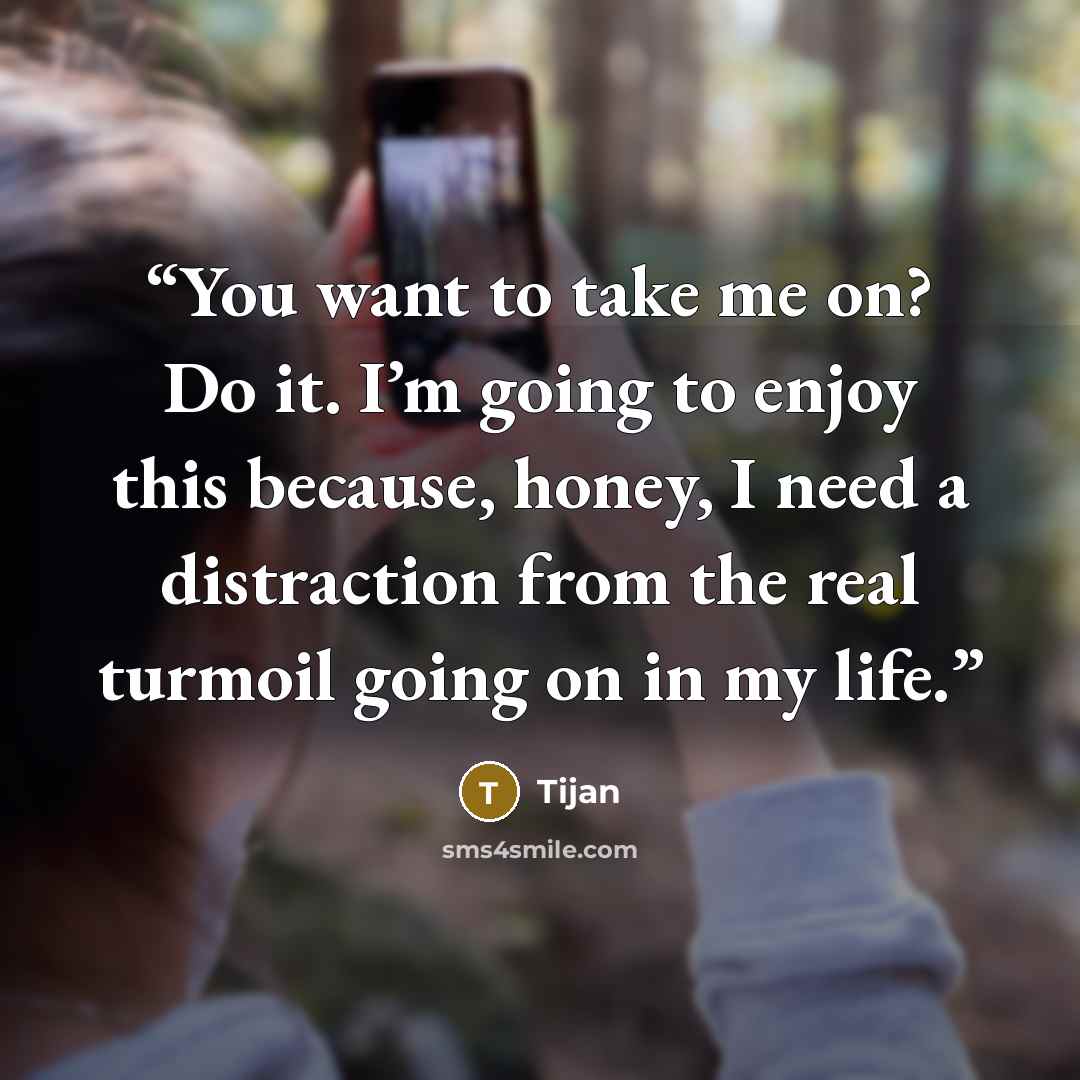“You want to take me on? Do it. I’m going to enjoy this because, honey, I need a distraction from the real turmoil going on in my life.” quote by Tijan